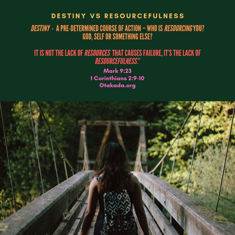 DESTINY is a pre-determined course of action – Who is RESOURCING you? God, Self or Something Else? It Is Not the Lack of RESOURCES That Causes Failure, It’s the Lack Of RESOURCEFULNESS.” Mark 9:23 1 Corinthians 2:9-10 Otakada.org