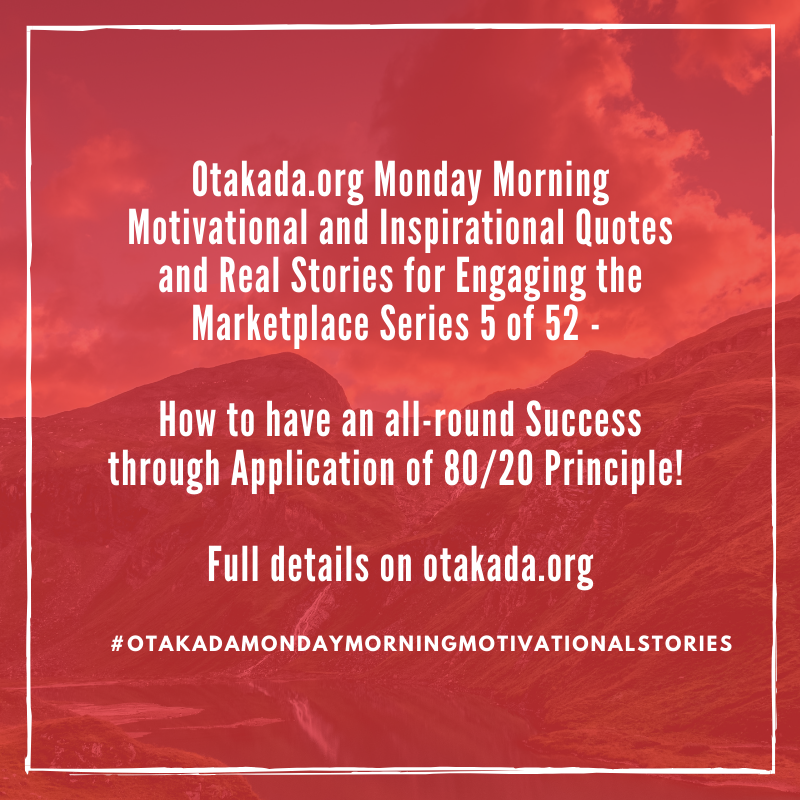 Otakada.org Monday Morning Motivational and Inspirational Quotes and Real Stories for Engaging the Marketplace Series 5 of 52 - How to have an all-round Success through Application of 80/20 Principle!