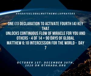 God’s Greatest Assignment for You and Me IS? How to become a Miracle Agent in the Miracle Mission Field of Life - One (1) Declaration to Activate Fourth (4) Key that Unlocks Continuous flow of miracle for YOU and OTHERS - 4 of 14 + 90 Days of Global Matthew 6:10 Intercession for the World - day 7