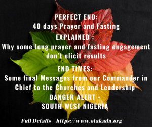 PERFECT END - 40 days Fasting EXPLAINED - Why some long prayer and fasting engagement don’t elicit results END TIMES: Some final Messages from our Commander in Chief to the Churches and Leadership DANGER ALERT : SOUTH WEST NIGERIA