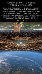 Perfect Church in perfect WORDS, WORKS and WONDERS - Sampling the Seven (7) churches in Asia Manor for Uprooting and dethroning strange Satanic Altars, False Ministers and Doctrines for Revival and Unity in the churches and leadership -  Revelation 2 and 3  Expanded with commentaries version - Prayers and Fasting Week 4 of 6 , Day 21 of 40