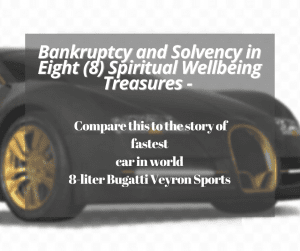Bankruptcy and Solvency in Eight (8) Spiritual Wellbeing Treasures - What are they, How or where do they affect our fruitfulness and How do we stack up? - Compare this to the story of fastest car in world - 8-liter Bugatti Veyron Sports