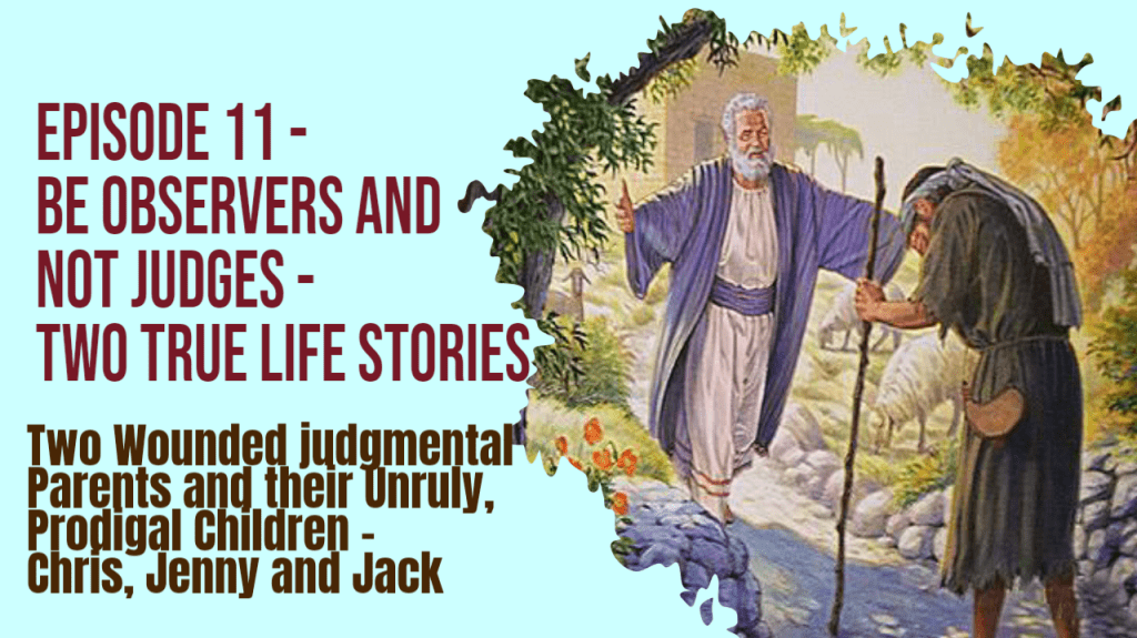 Episode 11 - Be Observers and not Judges - Two True life stories - Two Wounded judgmental Parents and their Unruly,  Prodigal Children - Chris, Jenny and Jack