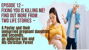 Episode 12 – Fixing You is Killing Me! Find out more from two life stories  –  Firstly, A Pastor and their unmarried pregnant daughter, and Secondly, an addicted son and His Christian Parent