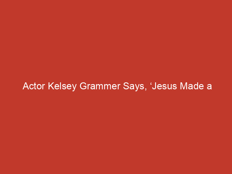 actor kelsey grammer says jesus made a difference in my life thats not anything ill apologize for 3 10141