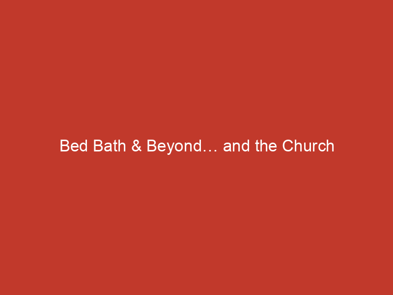 Bed Bath & Beyond… and the Church