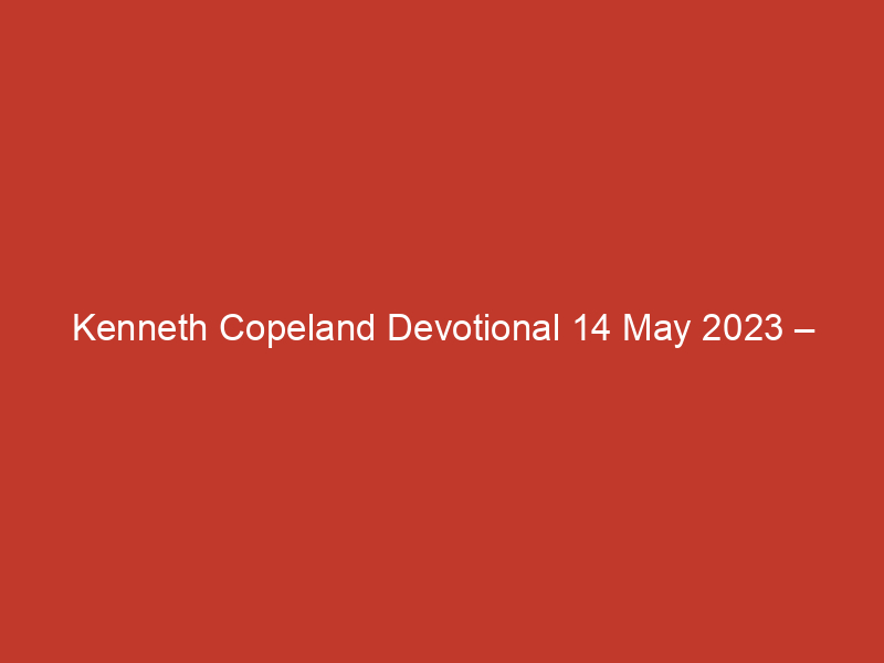 Kenneth Copeland Devotional 14 May 2023 – Priorities of Prosperity