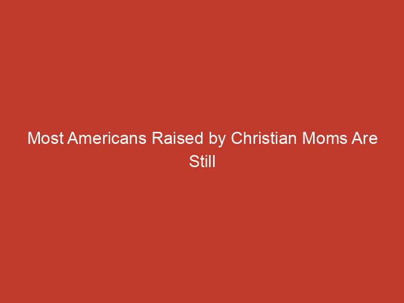 Most Americans Raised by Christian Moms Are Still Christians Today: Poll
