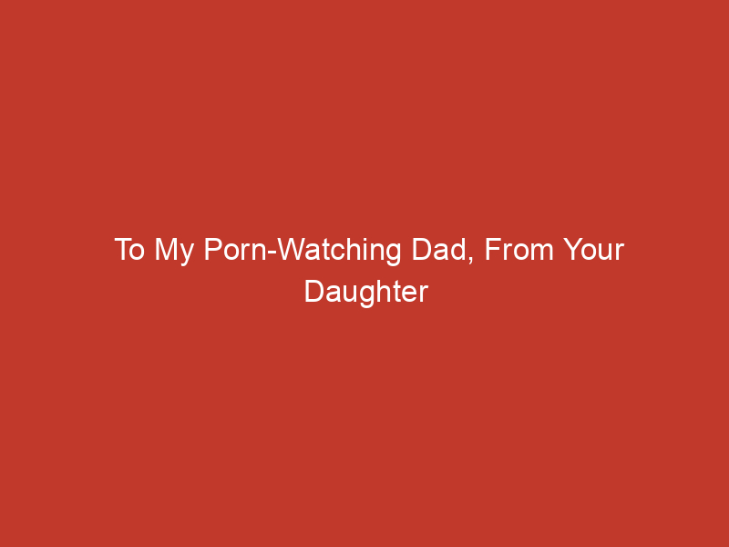 to my porn watching dad from your daughter 10269